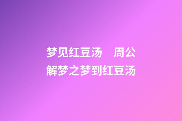 梦见红豆汤　周公解梦之梦到红豆汤